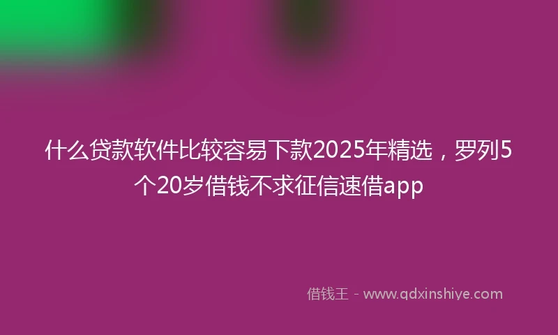 什么贷款软件比较容易下款2025年精选，罗列5个20岁借钱不求征信速借app