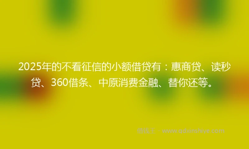 2025年的不看征信的小额借贷有：惠商贷、读秒贷、360借条、中原消费金融、替你还等。