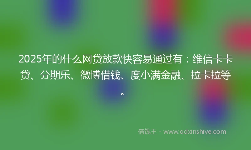 2025年的什么网贷放款快容易通过有：维信卡卡贷、分期乐、微博借钱、度小满金融、拉卡拉等。