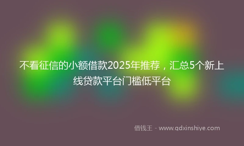 不看征信的小额借款2025年推荐，汇总5个新上线贷款平台门槛低平台