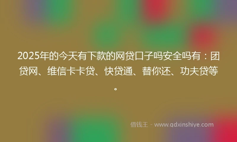 2025年的今天有下款的网贷口子吗安全吗有：团贷网、维信卡卡贷、快贷通、替你还、功夫贷等。