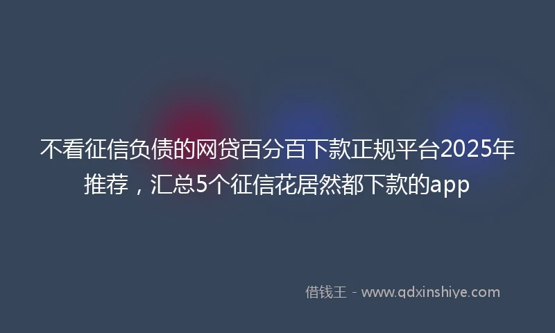 不看征信负债的网贷百分百下款正规平台2025年推荐，汇总5个征信花居然都下款的app