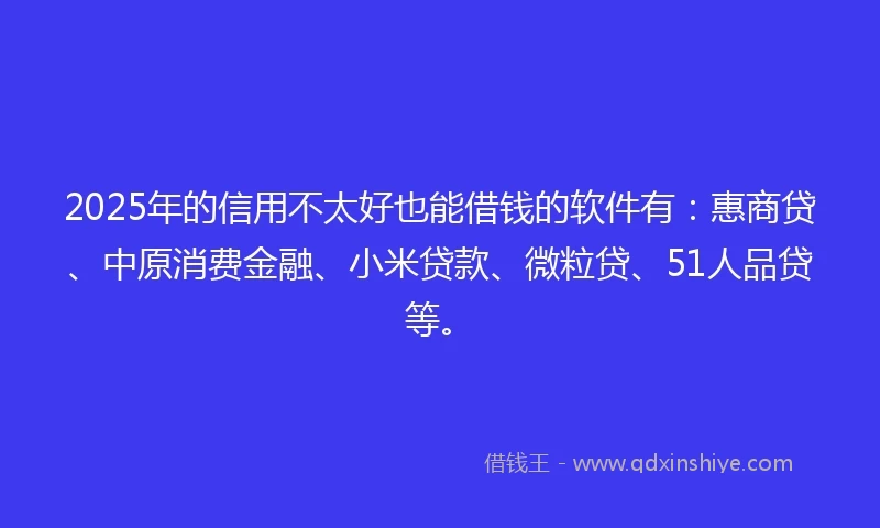 2025年的信用不太好也能借钱的软件有：惠商贷、中原消费金融、小米贷款、微粒贷、51人品贷等。