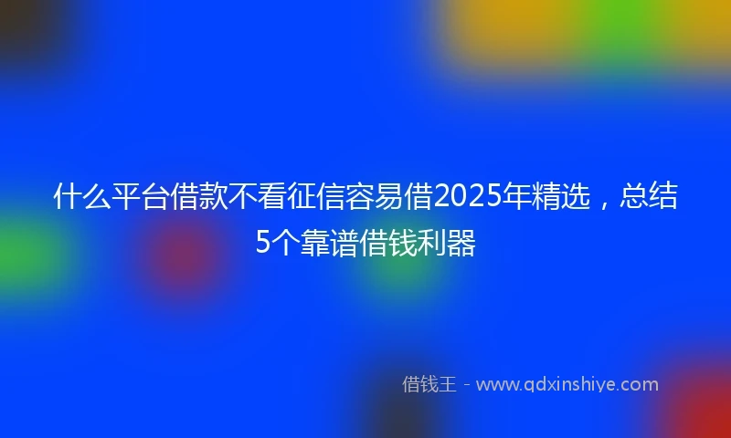 什么平台借款不看征信容易借2025年精选，总结5个靠谱借钱利器