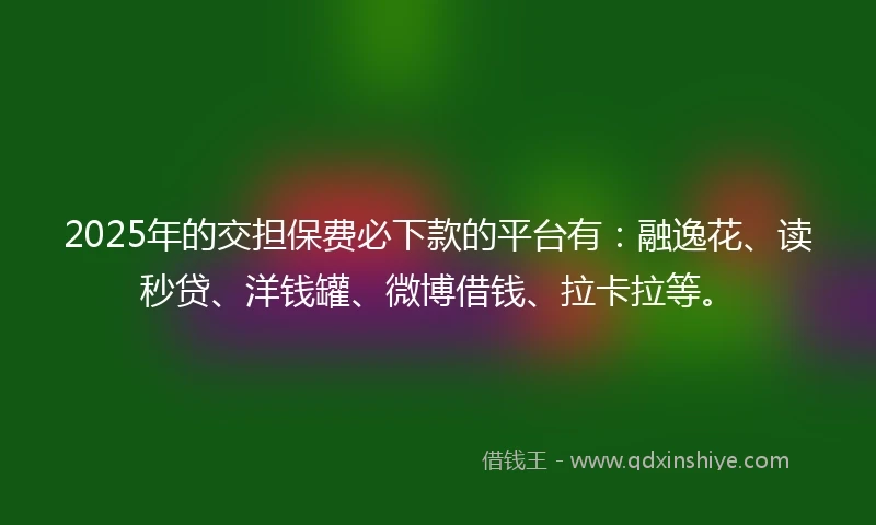 2025年的交担保费必下款的平台有：融逸花、读秒贷、洋钱罐、微博借钱、拉卡拉等。