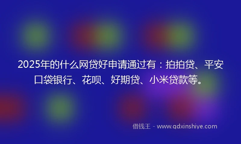 2025年的什么网贷好申请通过有：拍拍贷、平安口袋银行、花呗、好期贷、小米贷款等。