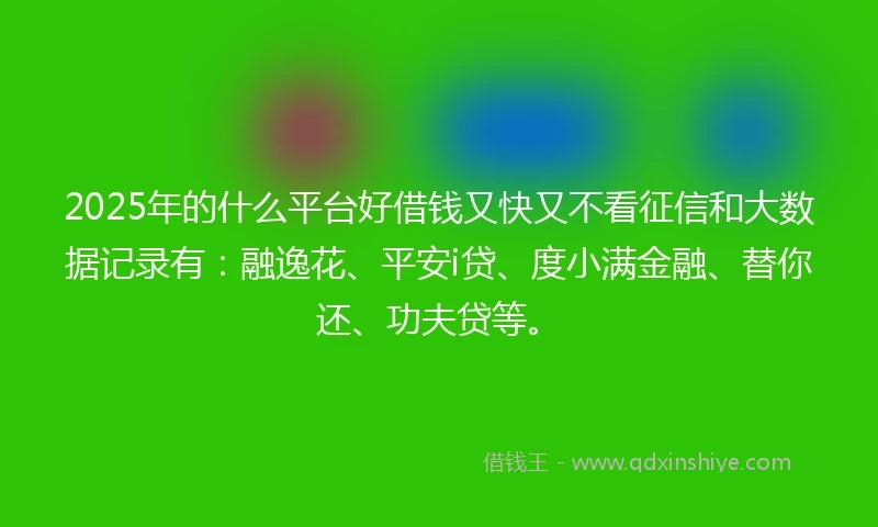 2025年的什么平台好借钱又快又不看征信和大数据记录有：融逸花、平安i贷、度小满金融、替你还、功夫贷等。