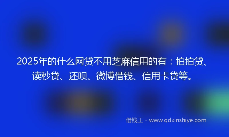 2025年的什么网贷不用芝麻信用的有：拍拍贷、读秒贷、还呗、微博借钱、信用卡贷等。
