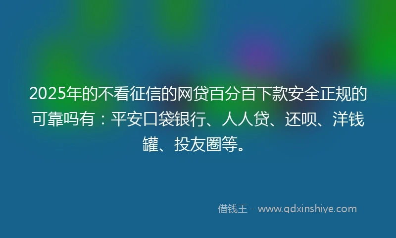 2025年的不看征信的网贷百分百下款安全正规的可靠吗有:平安口袋银行、人人贷、还呗、洋钱罐、投友圈等。