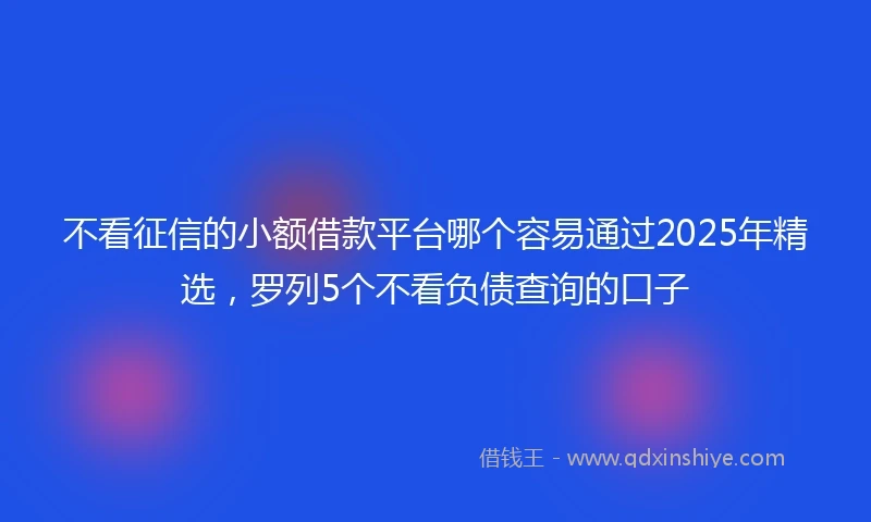 不看征信的小额借款平台哪个容易通过2025年精选，罗列5个不看负债查询的口子