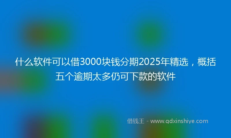 什么软件可以借3000块钱分期2025年精选，概括五个逾期太多仍可下款的软件
