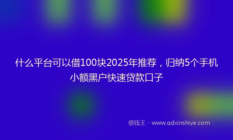 什么平台可以借100块2025年推荐，归纳5个手机小额黑户快速贷款口子