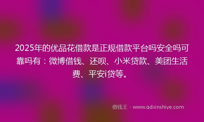2025年的优品花借款是正规借款平台吗安全吗可靠吗有：微博借钱、还呗、小米贷款、美团生活费、平安i贷等。