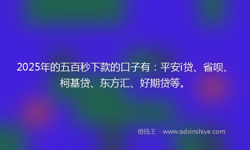 2025年的五百秒下款的口子有：平安i贷、省呗、柯基贷、东方汇、好期贷等。