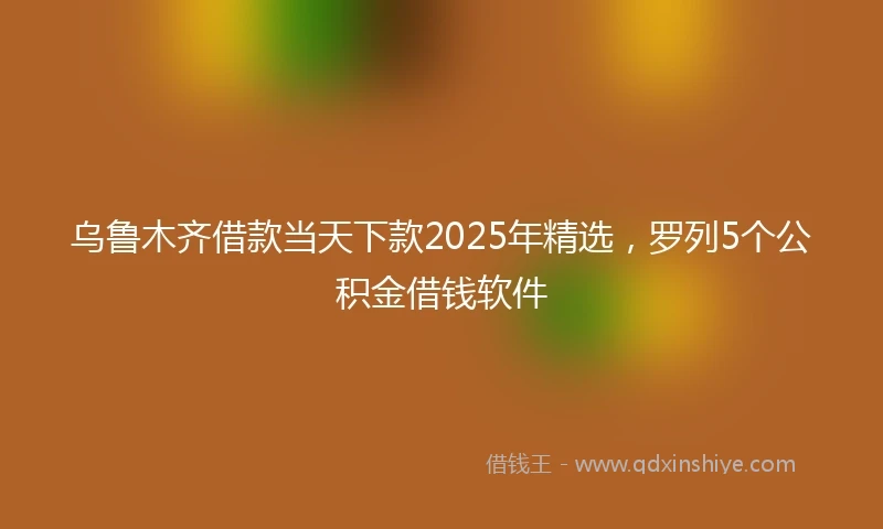 乌鲁木齐借款当天下款2025年精选，罗列5个公积金借钱软件