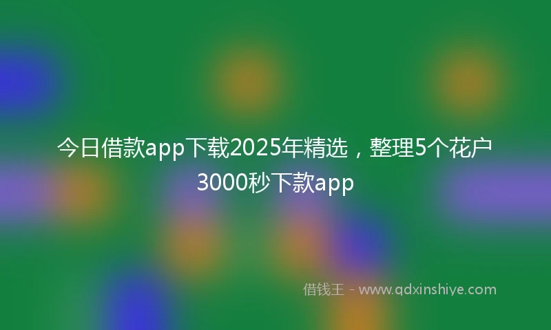 今日借款app下载2025年精选，整理5个花户3000秒下款app