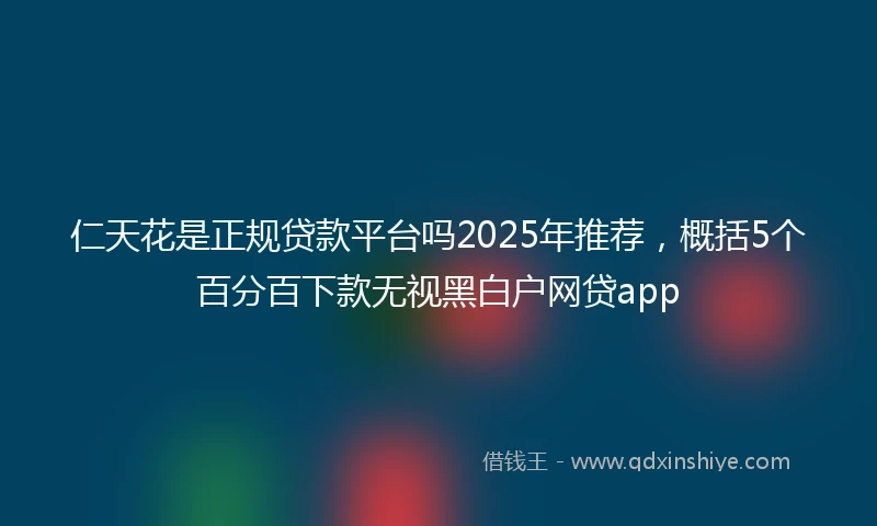 仁天花是正规贷款平台吗2025年推荐，概括5个百分百下款无视黑白户网贷app