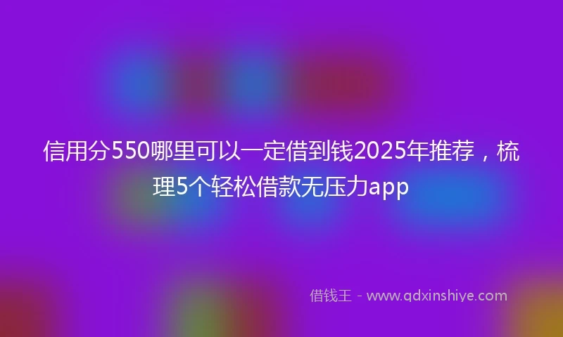 信用分550哪里可以一定借到钱2025年推荐，梳理5个轻松借款无压力app