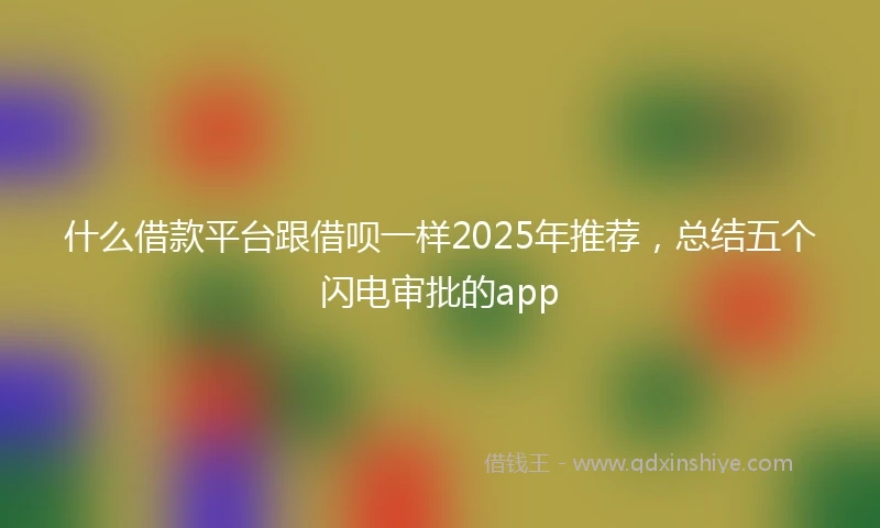 什么借款平台跟借呗一样2025年推荐，总结五个闪电审批的app