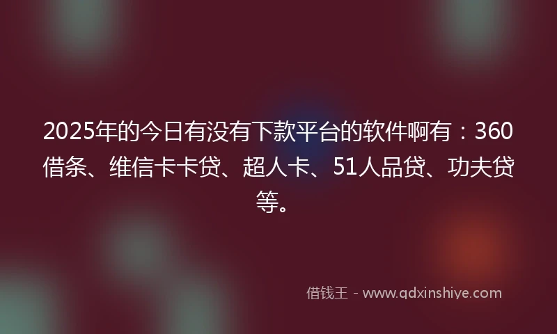 2025年的今日有没有下款平台的软件啊有：360借条、维信卡卡贷、超人卡、51人品贷、功夫贷等。