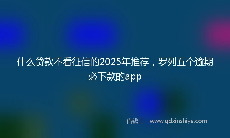 什么贷款不看征信的2025年推荐，罗列五个逾期必下款的app