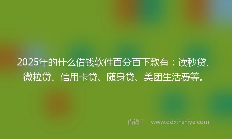 2025年的什么借钱软件百分百下款有：读秒贷、微粒贷、信用卡贷、随身贷、美团生活费等。