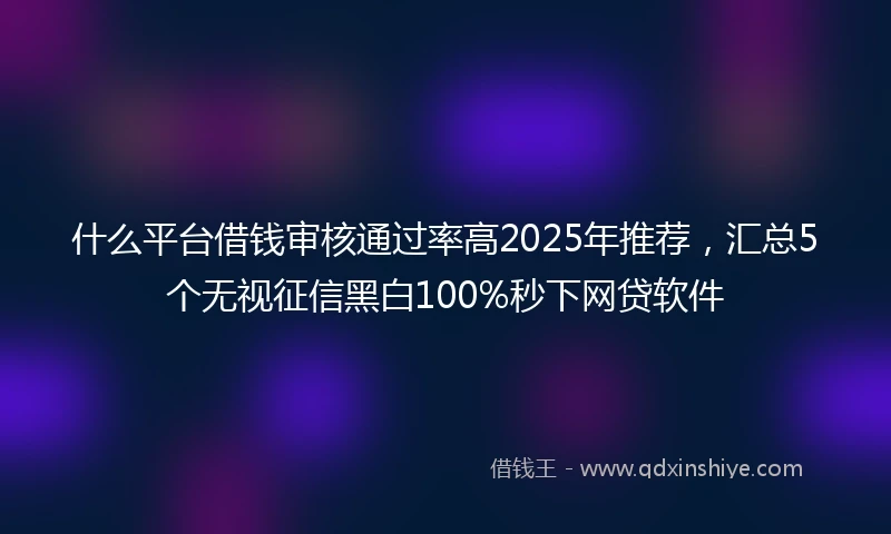 什么平台借钱审核通过率高2025年推荐，汇总5个无视征信黑白100%秒下网贷软件