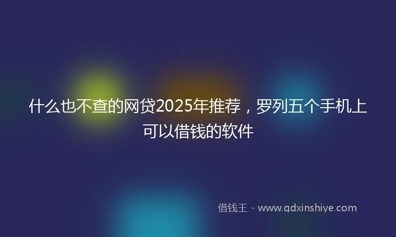 什么也不查的网贷2025年推荐，罗列五个手机上可以借钱的软件