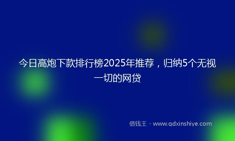 今日高炮下款排行榜2025年推荐，归纳5个无视一切的网贷