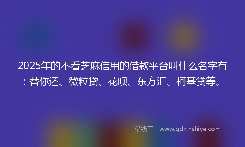 2025年的不看芝麻信用的借款平台叫什么名字有：替你还、微粒贷、花呗、东方汇、柯基贷等。