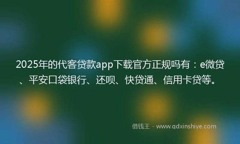 2025年的代客贷款app下载官方正规吗有：e微贷、平安口袋银行、还呗、快贷通、信用卡贷等。