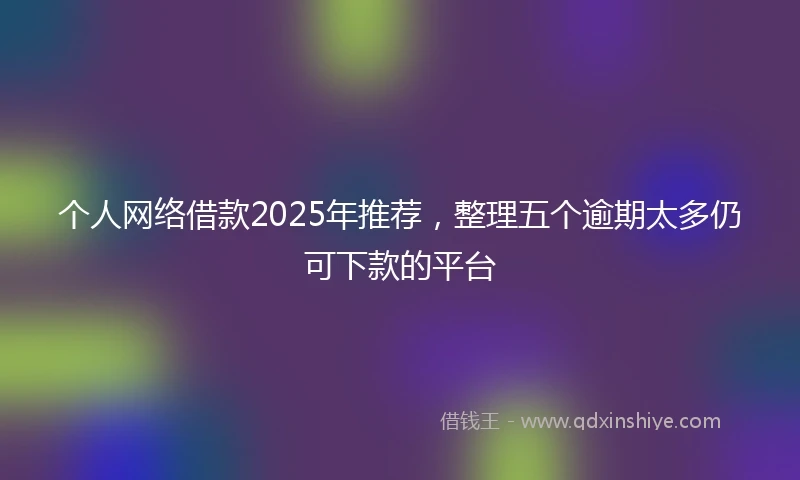 个人网络借款2025年推荐，整理五个逾期太多仍可下款的平台