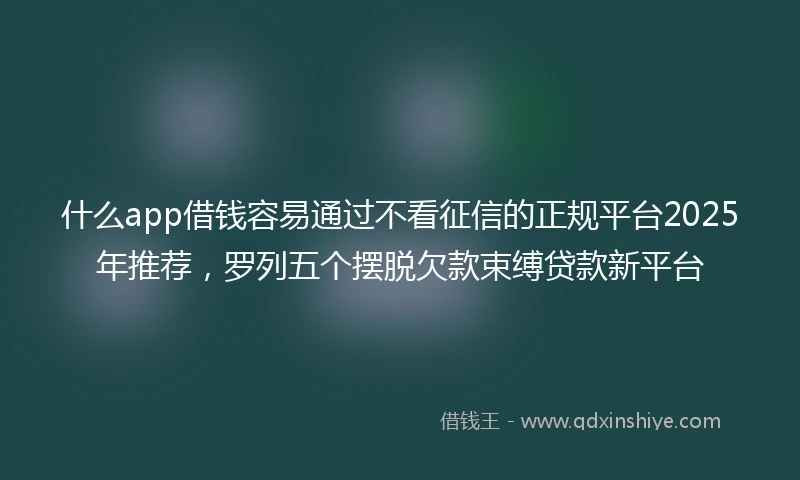 什么app借钱容易通过不看征信的正规平台2025年推荐，罗列五个摆脱欠款束缚贷款新平台