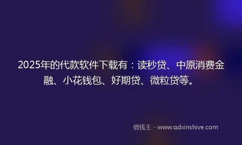 2025年的代款软件下载有：读秒贷、中原消费金融、小花钱包、好期贷、微粒贷等。