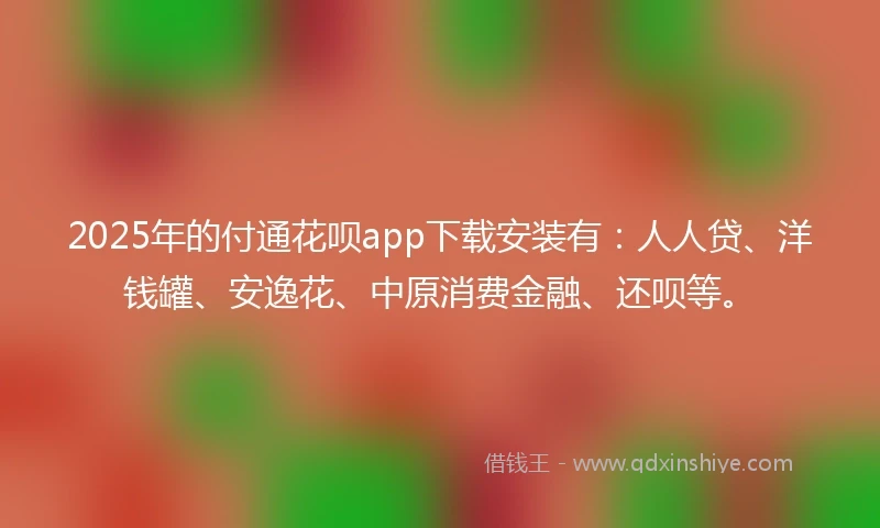 2025年的付通花呗app下载安装有：人人贷、洋钱罐、安逸花、中原消费金融、还呗等。