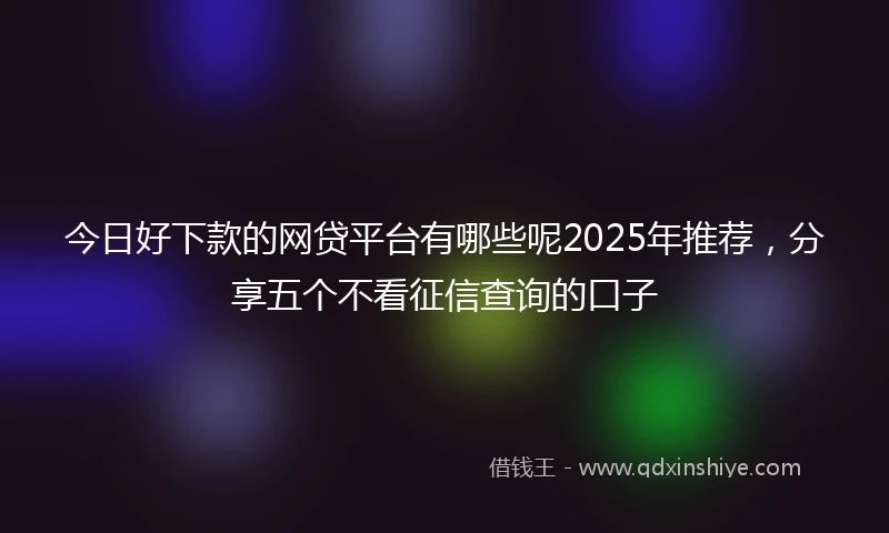 今日好下款的网贷平台有哪些呢2025年推荐，分享五个不看征信查询的口子