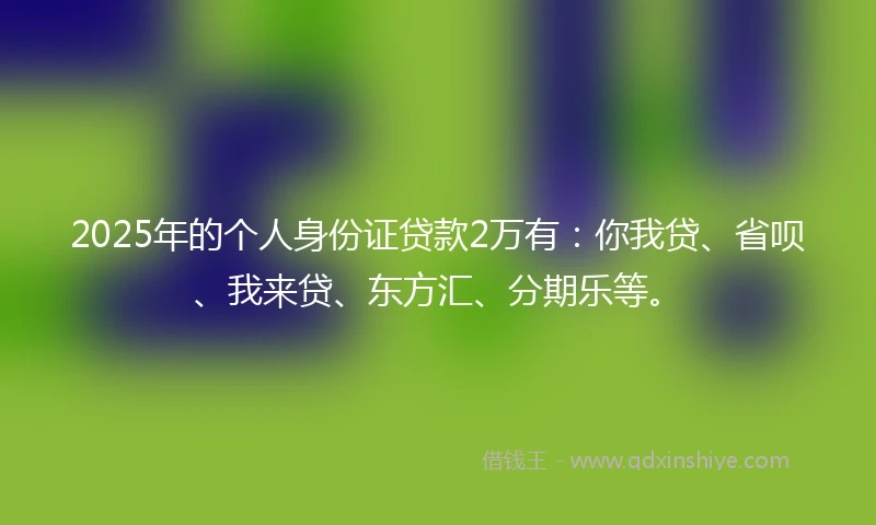 2025年的个人身份证贷款2万有：你我贷、省呗、我来贷、东方汇、分期乐等。