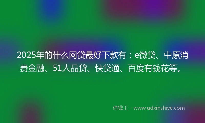2025年的什么网贷最好下款有：e微贷、中原消费金融、51人品贷、快贷通、百度有钱花等。