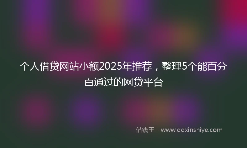 个人借贷网站小额2025年推荐，整理5个能百分百通过的网贷平台