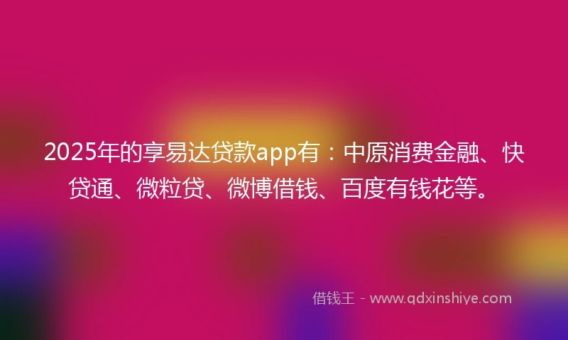 2025年的享易达贷款app有：中原消费金融、快贷通、微粒贷、微博借钱、百度有钱花等。
