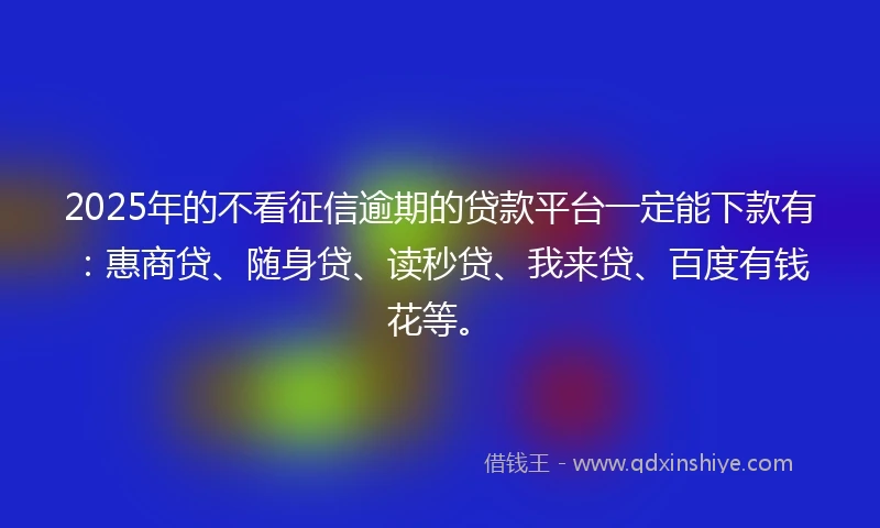 2025年的不看征信逾期的贷款平台一定能下款有：惠商贷、随身贷、读秒贷、我来贷、百度有钱花等。