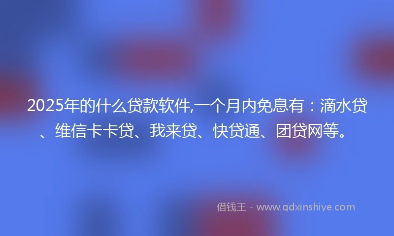 2025年的什么贷款软件,一个月内免息有：滴水贷、维信卡卡贷、我来贷、快贷通、团贷网等。