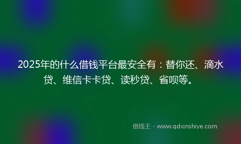 2025年的什么借钱平台最安全有：替你还、滴水贷、维信卡卡贷、读秒贷、省呗等。