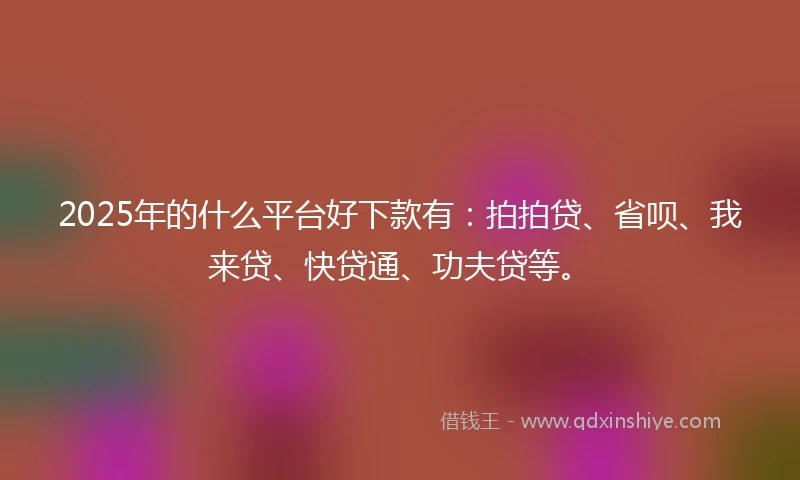 2025年的什么平台好下款有：拍拍贷、省呗、我来贷、快贷通、功夫贷等。