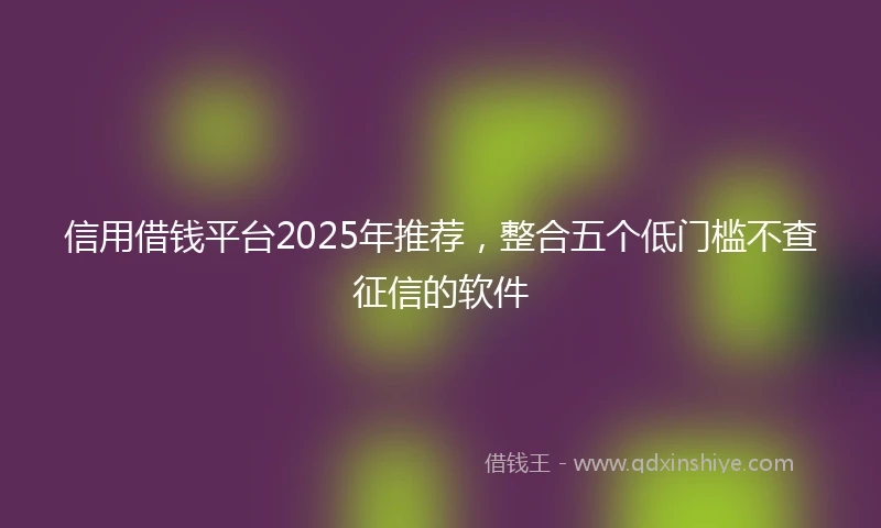 信用借钱平台2025年推荐，整合五个低门槛不查征信的软件