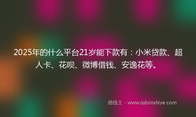 2025年的什么平台21岁能下款有：小米贷款、超人卡、花呗、微博借钱、安逸花等。