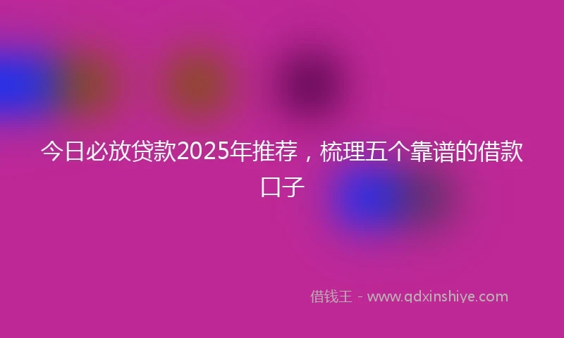 今日必放贷款2025年推荐，梳理五个靠谱的借款口子
