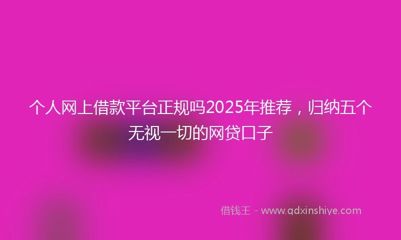 个人网上借款平台正规吗2025年推荐，归纳五个无视一切的网贷口子