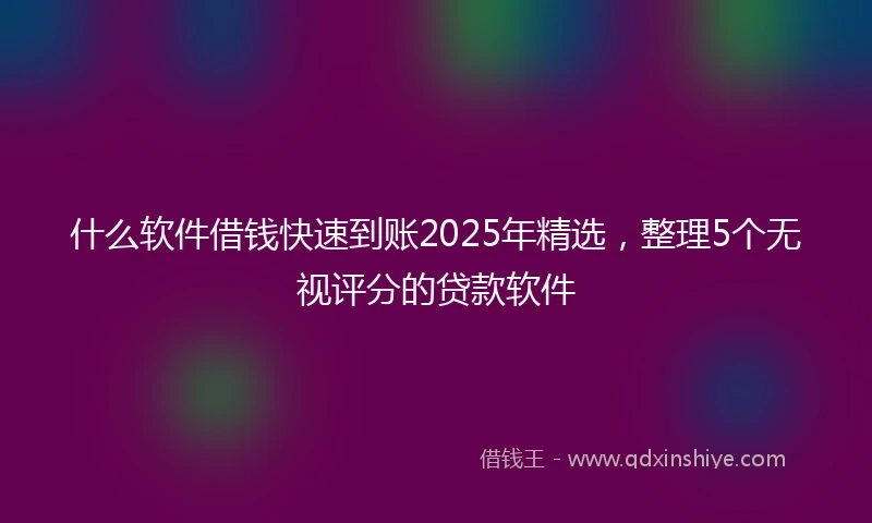 什么软件借钱快速到账2025年精选，整理5个无视评分的贷款软件