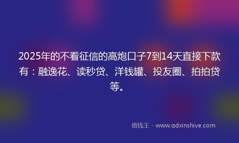 2025年的不看征信的高炮口子7到14天直接下款有：融逸花、读秒贷、洋钱罐、投友圈、拍拍贷等。